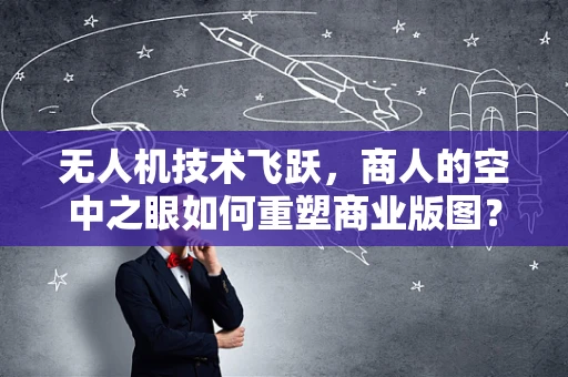无人机技术飞跃，商人的空中之眼如何重塑商业版图？