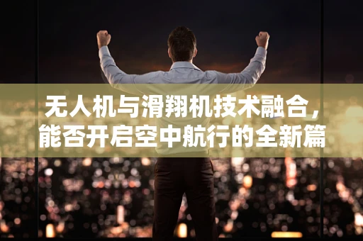 无人机与滑翔机技术融合，能否开启空中航行的全新篇章？