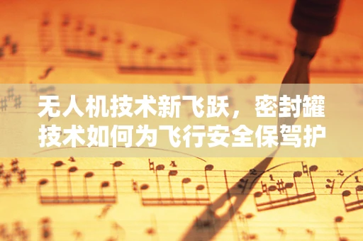 无人机技术新飞跃，密封罐技术如何为飞行安全保驾护航？