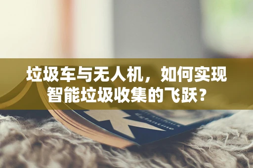 垃圾车与无人机，如何实现智能垃圾收集的飞跃？
