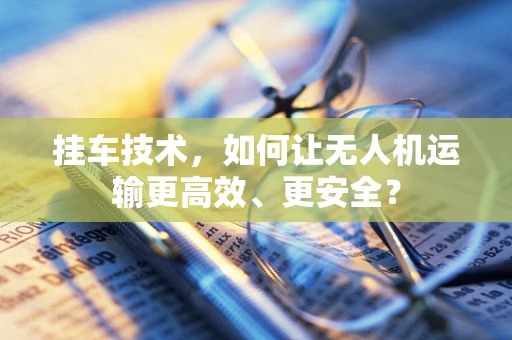 挂车技术，如何让无人机运输更高效、更安全？