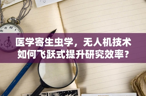 医学寄生虫学，无人机技术如何飞跃式提升研究效率？