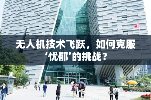 无人机技术飞跃，如何克服‘忧郁’的挑战？