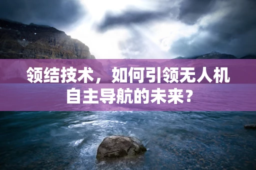 领结技术，如何引领无人机自主导航的未来？