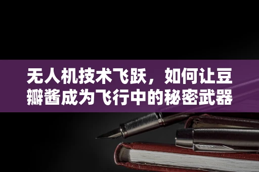 无人机技术飞跃，如何让豆瓣酱成为飞行中的秘密武器？