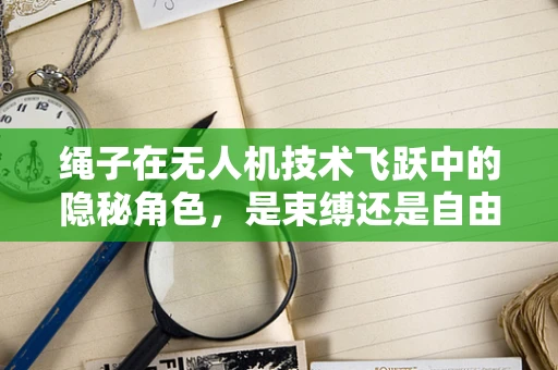 绳子在无人机技术飞跃中的隐秘角色，是束缚还是自由？