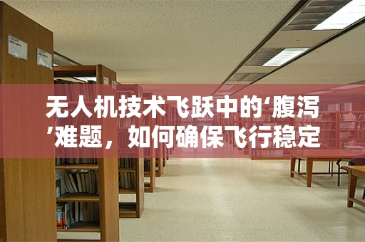 无人机技术飞跃中的‘腹泻’难题，如何确保飞行稳定与健康？