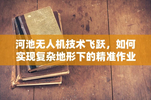 河池无人机技术飞跃，如何实现复杂地形下的精准作业？