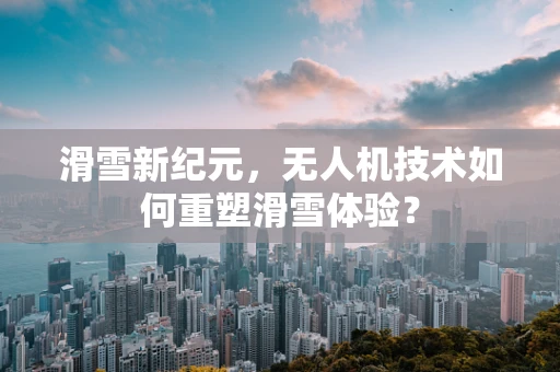 滑雪新纪元，无人机技术如何重塑滑雪体验？