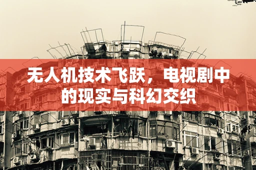 无人机技术飞跃，电视剧中的现实与科幻交织