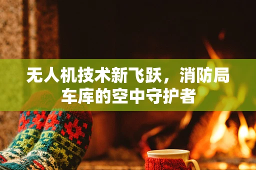 无人机技术新飞跃，消防局车库的空中守护者