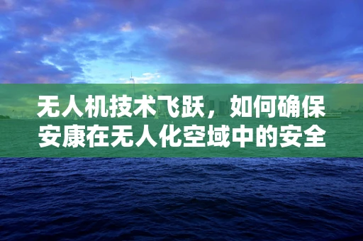 无人机技术飞跃，如何确保安康在无人化空域中的安全？