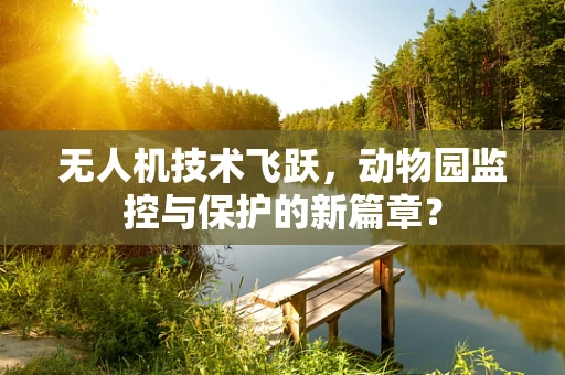 无人机技术飞跃，动物园监控与保护的新篇章？