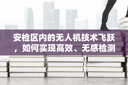 安检区内的无人机技术飞跃，如何实现高效、无感检测？