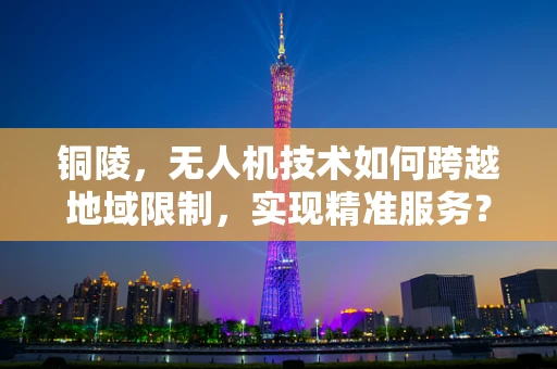 铜陵，无人机技术如何跨越地域限制，实现精准服务？