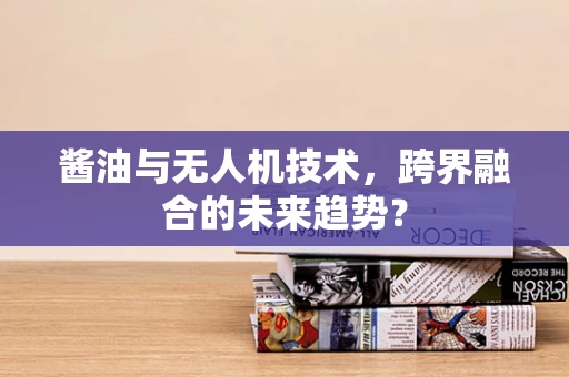 酱油与无人机技术，跨界融合的未来趋势？