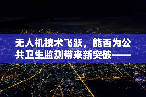 无人机技术飞跃，能否为公共卫生监测带来新突破——以伤寒和副伤寒为例？