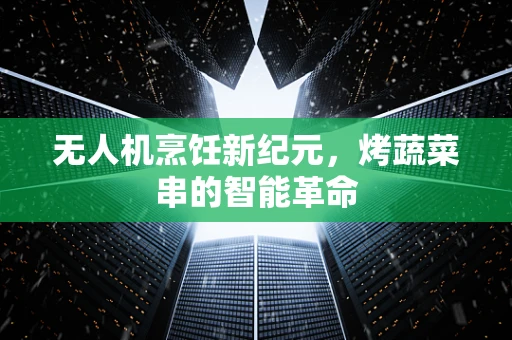 无人机烹饪新纪元，烤蔬菜串的智能革命