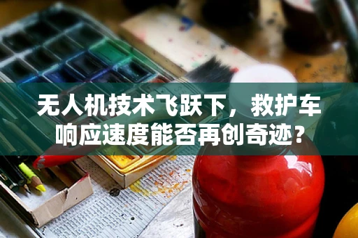 无人机技术飞跃下，救护车响应速度能否再创奇迹？