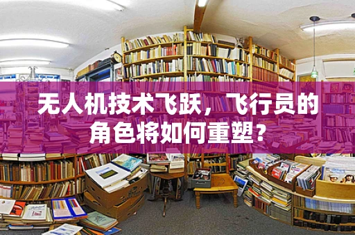 无人机技术飞跃，飞行员的角色将如何重塑？