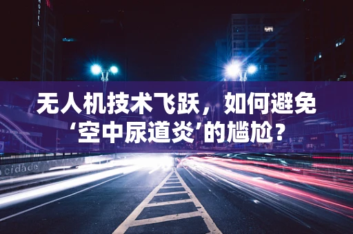 无人机技术飞跃，如何避免‘空中尿道炎’的尴尬？