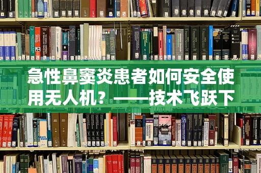 急性鼻窦炎患者如何安全使用无人机？——技术飞跃下的医疗辅助新视角