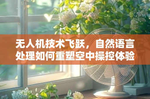 无人机技术飞跃，自然语言处理如何重塑空中操控体验？