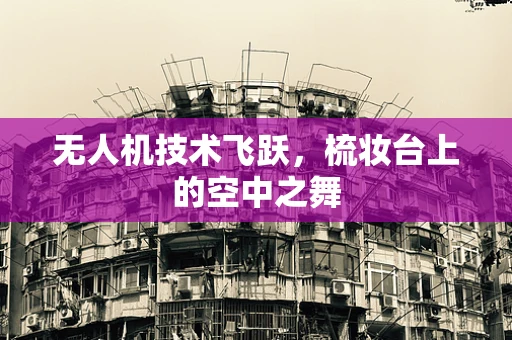 无人机技术飞跃，梳妆台上的空中之舞