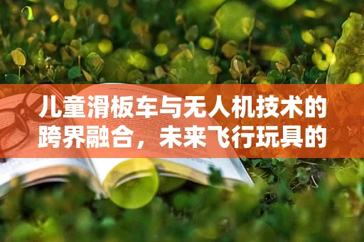 儿童滑板车与无人机技术的跨界融合，未来飞行玩具的无限可能？