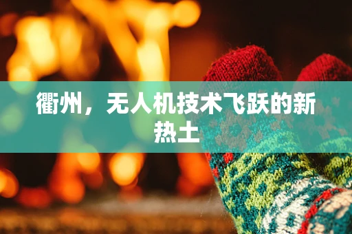 衢州，无人机技术飞跃的新热土