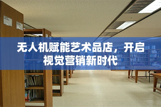 无人机赋能艺术品店，开启视觉营销新时代