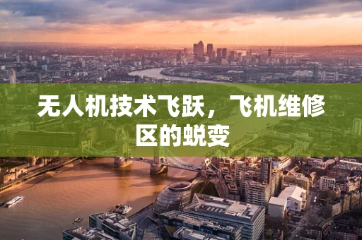 无人机技术飞跃，飞机维修区的蜕变