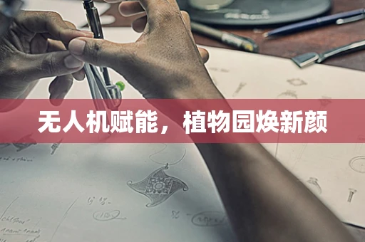 无人机赋能，植物园焕新颜