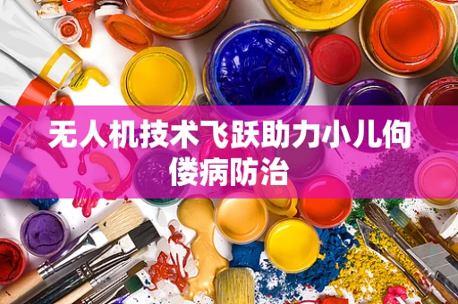 无人机技术飞跃助力小儿佝偻病防治