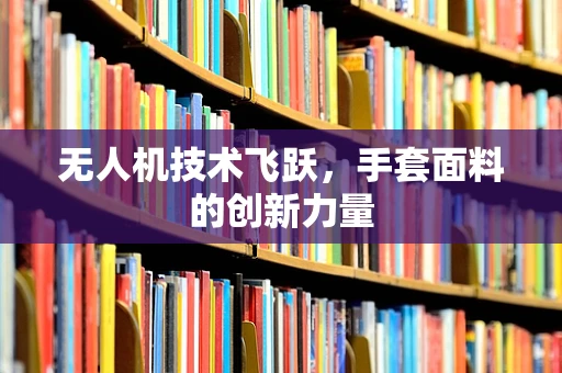 无人机技术飞跃，手套面料的创新力量