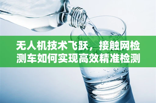无人机技术飞跃，接触网检测车如何实现高效精准检测？