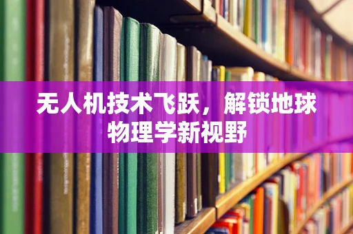 无人机技术飞跃，解锁地球物理学新视野