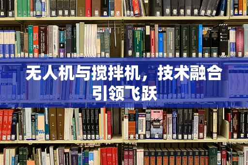 无人机与搅拌机，技术融合引领飞跃
