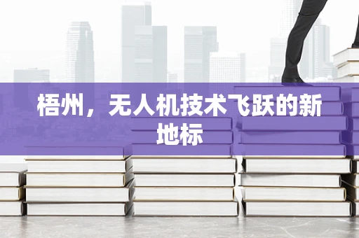梧州，无人机技术飞跃的新地标