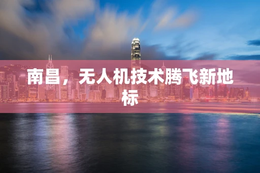 南昌，无人机技术腾飞新地标