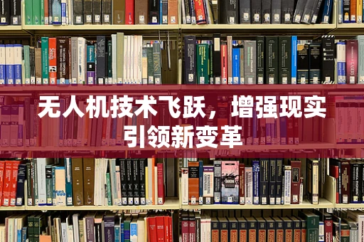 无人机技术飞跃，增强现实引领新变革