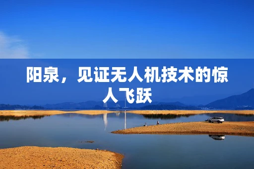 阳泉，见证无人机技术的惊人飞跃