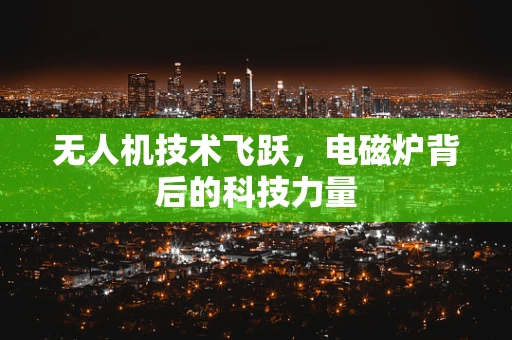 无人机技术飞跃，电磁炉背后的科技力量