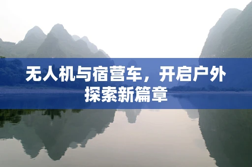 无人机与宿营车，开启户外探索新篇章