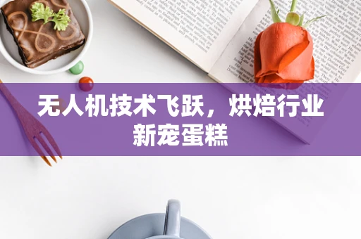无人机技术飞跃，烘焙行业新宠蛋糕