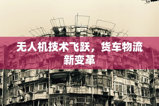 无人机技术飞跃，货车物流新变革