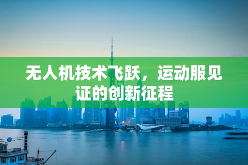 无人机技术飞跃，运动服见证的创新征程