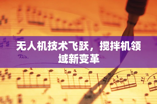 无人机技术飞跃，搅拌机领域新变革
