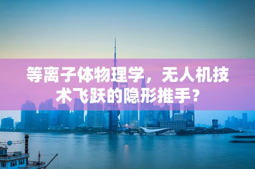 等离子体物理学，无人机技术飞跃的隐形推手？