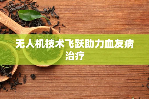 无人机技术飞跃助力血友病治疗